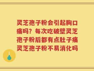 灵芝孢子粉会引起胸口痛吗？每次吃破壁灵芝孢子粉后都有点肚子痛灵芝孢子粉不易消化吗