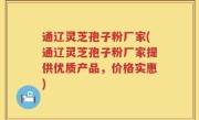 通辽灵芝孢子粉厂家(通辽灵芝孢子粉厂家提供优质产品，价格实惠)