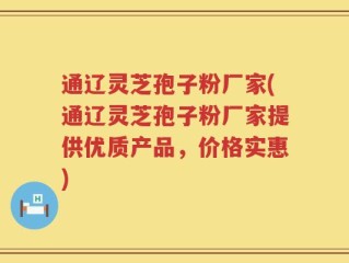 通辽灵芝孢子粉厂家(通辽灵芝孢子粉厂家提供优质产品，价格实惠)