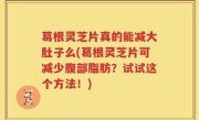 葛根灵芝片真的能减大肚子么(葛根灵芝片可减少腹部脂肪？试试这个方法！)