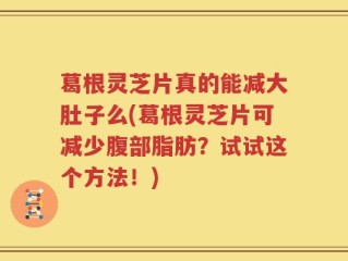 葛根灵芝片真的能减大肚子么(葛根灵芝片可减少腹部脂肪？试试这个方法！)