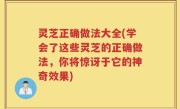 灵芝正确做法大全(学会了这些灵芝的正确做法，你将惊讶于它的神奇效果)