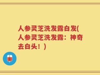 人参灵芝洗发露白发(人参灵芝洗发露：神奇去白头！)
