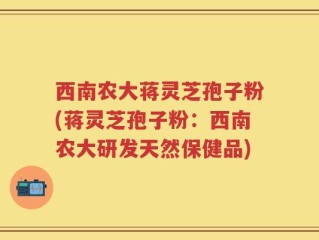 西南农大蒋灵芝孢子粉(蒋灵芝孢子粉：西南农大研发天然保健品)