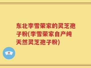 东北李雪荣家的灵芝孢子粉(李雪荣家自产纯天然灵芝孢子粉)