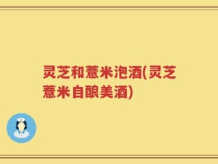 灵芝和薏米泡酒(灵芝薏米自酿美酒)