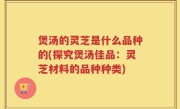 煲汤的灵芝是什么品种的(探究煲汤佳品：灵芝材料的品种种类)