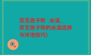 灵芝孢子粉  水温_灵芝孢子粉的水温选择与冲泡技巧)