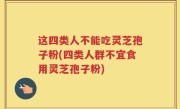 这四类人不能吃灵芝孢子粉(四类人群不宜食用灵芝孢子粉)
