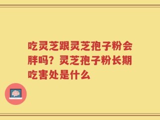 吃灵芝跟灵芝孢子粉会胖吗？灵芝孢子粉长期吃害处是什么