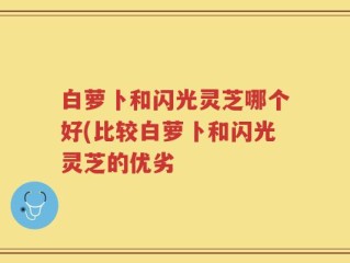 白萝卜和闪光灵芝哪个好(比较白萝卜和闪光灵芝的优劣