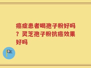 癌症患者喝孢子粉好吗？灵芝孢子粉抗癌效果好吗