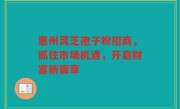 惠州灵芝孢子粉招商，抓住市场机遇，开启财富新篇章