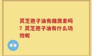 灵芝孢子油有雌激素吗？灵芝孢子油有什么功效呢