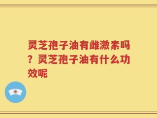 灵芝孢子油有雌激素吗？灵芝孢子油有什么功效呢