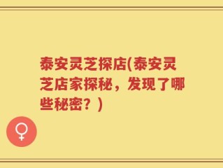 泰安灵芝探店(泰安灵芝店家探秘，发现了哪些秘密？)
