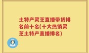 土特产灵芝直播带货排名前十名(十大热销灵芝土特产直播排名)