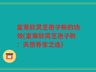 富莱欣灵芝孢子粉的功效(富莱欣灵芝孢子粉：天然养生之选)