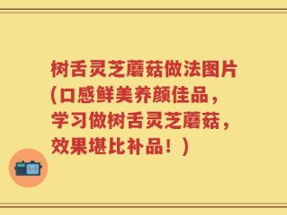树舌灵芝蘑菇做法图片(口感鲜美养颜佳品，学习做树舌灵芝蘑菇，效果堪比补品！)