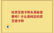 吃灵芝孢子粉头发能变黑吗？什么是纯正的灵芝孢子粉