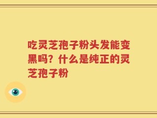 吃灵芝孢子粉头发能变黑吗？什么是纯正的灵芝孢子粉