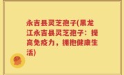 永吉县灵芝孢子(黑龙江永吉县灵芝孢子：提高免疫力，拥抱健康生活)