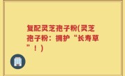 复配灵芝孢子粉(灵芝孢子粉：拥护“长寿草”！)