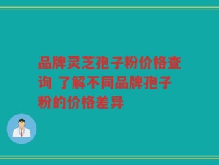 品牌灵芝孢子粉价格查询 了解不同品牌孢子粉的价格差异