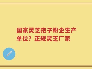 国家灵芝孢子粉企生产单位？正规灵芝厂家