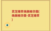 灵芝臻萃焕颜精华露(焕颜精华露-灵芝臻萃)