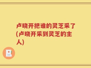 卢晓开把谁的灵芝采了(卢晓开采到灵芝的主人)