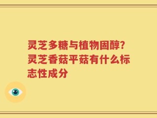 灵芝多糖与植物固醇？灵芝香菇平菇有什么标志性成分