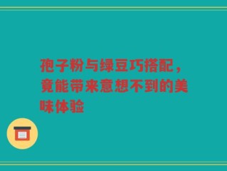 孢子粉与绿豆巧搭配，竟能带来意想不到的美味体验