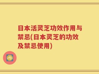 日本活灵芝功效作用与禁忌(日本灵芝的功效及禁忌使用)