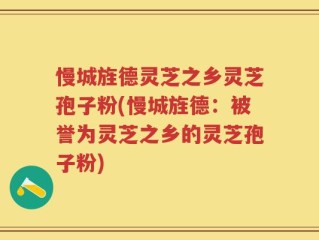 慢城旌德灵芝之乡灵芝孢子粉(慢城旌德：被誉为灵芝之乡的灵芝孢子粉)