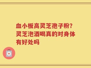 血小板高灵芝孢子粉？灵芝泡酒喝真的对身体有好处吗
