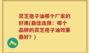 灵芝孢子油哪个厂家的好用(最佳选择：哪个品牌的灵芝孢子油效果最好？)