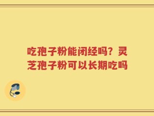 吃孢子粉能闭经吗？灵芝孢子粉可以长期吃吗