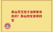 泰山灵芝孢子油哪里有卖的？泰山四宝是哪四宝