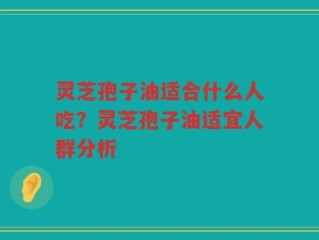 灵芝孢子油适合什么人吃？灵芝孢子油适宜人群分析