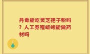 丹毒能吃灵芝孢子粉吗？人工养殖蚯蚓能做药材吗
