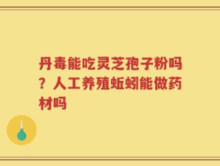 丹毒能吃灵芝孢子粉吗？人工养殖蚯蚓能做药材吗