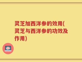 灵芝加西洋参的效用(灵芝与西洋参的功效及作用)
