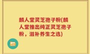 麟人堂灵芝孢子粉(麟人堂推出纯正灵芝孢子粉，滋补养生之选)