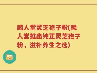麟人堂灵芝孢子粉(麟人堂推出纯正灵芝孢子粉，滋补养生之选)