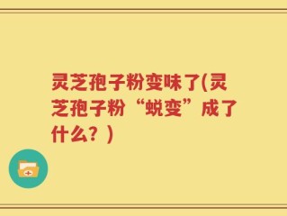 灵芝孢子粉变味了(灵芝孢子粉“蜕变”成了什么？)