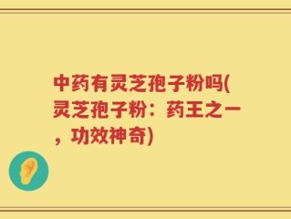 中药有灵芝孢子粉吗(灵芝孢子粉：药王之一，功效神奇)