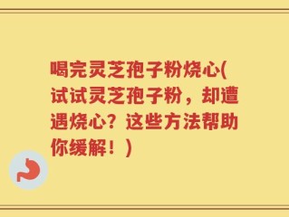 喝完灵芝孢子粉烧心(试试灵芝孢子粉，却遭遇烧心？这些方法帮助你缓解！)