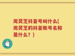 周灵芝抖音号叫什么(周灵芝的抖音账号名称是什么？)