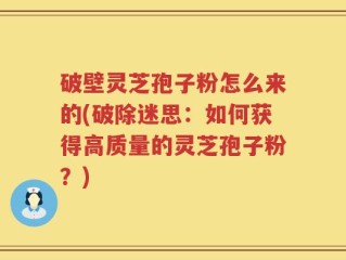 破壁灵芝孢子粉怎么来的(破除迷思：如何获得高质量的灵芝孢子粉？)